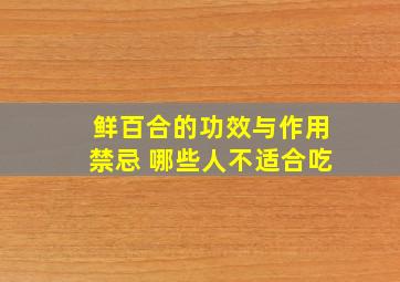 鲜百合的功效与作用禁忌 哪些人不适合吃